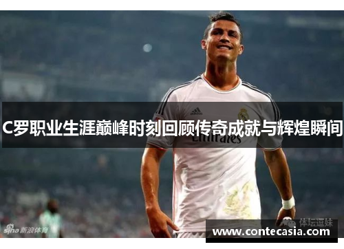 C罗职业生涯巅峰时刻回顾传奇成就与辉煌瞬间