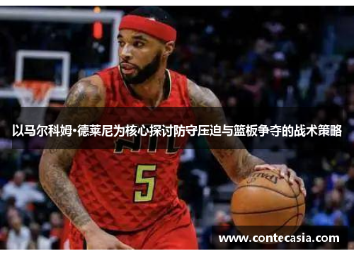 以马尔科姆·德莱尼为核心探讨防守压迫与篮板争夺的战术策略