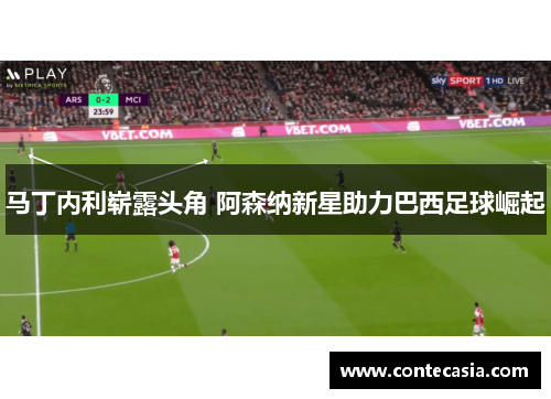 马丁内利崭露头角 阿森纳新星助力巴西足球崛起