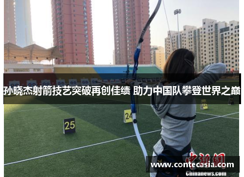 孙晓杰射箭技艺突破再创佳绩 助力中国队攀登世界之巅