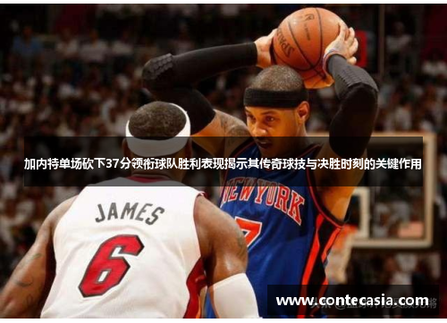 加内特单场砍下37分领衔球队胜利表现揭示其传奇球技与决胜时刻的关键作用