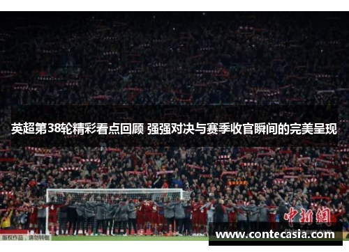 英超第38轮精彩看点回顾 强强对决与赛季收官瞬间的完美呈现