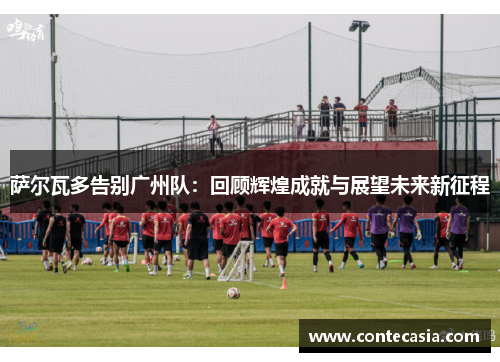 萨尔瓦多告别广州队：回顾辉煌成就与展望未来新征程