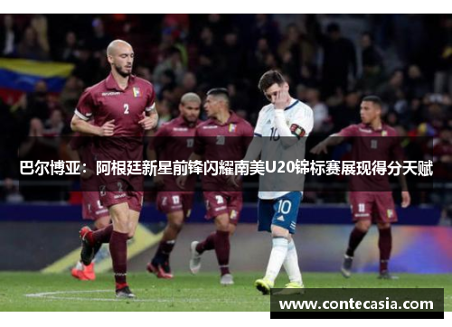 巴尔博亚：阿根廷新星前锋闪耀南美U20锦标赛展现得分天赋