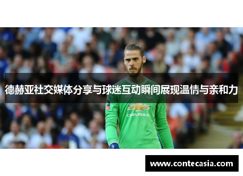 德赫亚社交媒体分享与球迷互动瞬间展现温情与亲和力 德赫亚社交媒体分享与球迷互动瞬间展现温情与亲和力