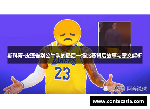斯科蒂·皮蓬告别公牛队的最后一场比赛背后故事与意义解析 斯科蒂·皮蓬告别公牛队的最后一场比赛背后故事与意义解析
