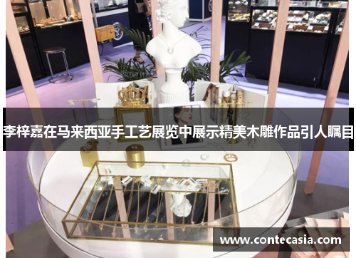 李梓嘉在马来西亚手工艺展览中展示精美木雕作品引人瞩目